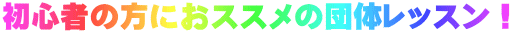 初心者の方におススメの団体レッスン！